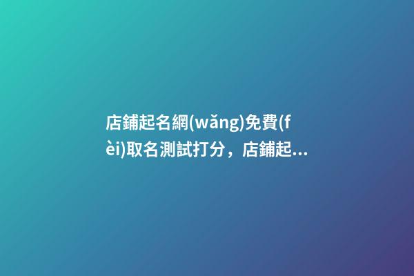 店鋪起名網(wǎng)免費(fèi)取名測試打分，店鋪起名大全-第1張-店鋪起名-玄機(jī)派