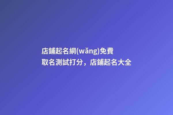店鋪起名網(wǎng)免費取名測試打分，店鋪起名大全