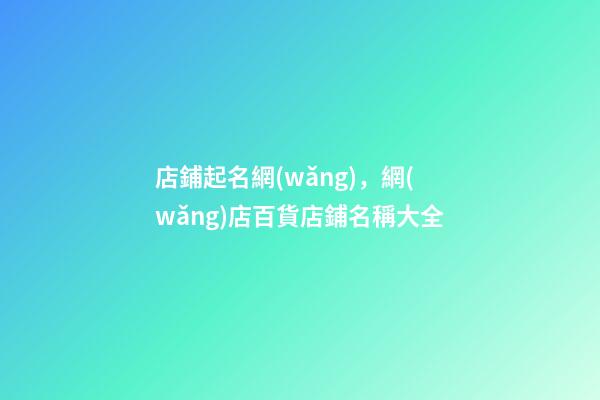 店鋪起名網(wǎng)，網(wǎng)店百貨店鋪名稱大全-第1張-店鋪起名-玄機派