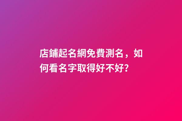 店鋪起名網免費測名，如何看名字取得好不好？