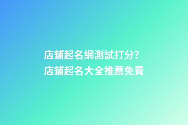 店鋪起名網測試打分？店鋪起名大全推薦免費