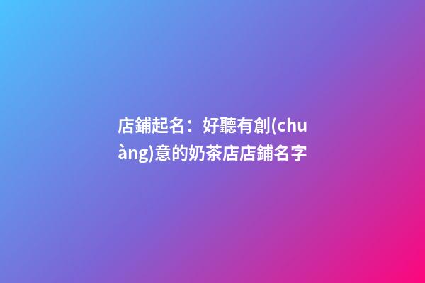 店鋪起名：好聽有創(chuàng)意的奶茶店店鋪名字-第1張-店鋪起名-玄機(jī)派