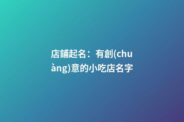 店鋪起名：有創(chuàng)意的小吃店名字-第1張-店鋪起名-玄機派