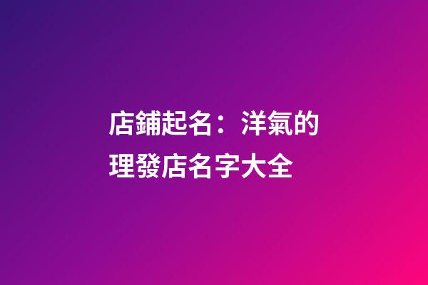 店鋪起名：洋氣的理發店名字大全-第1張-店鋪起名-玄機派
