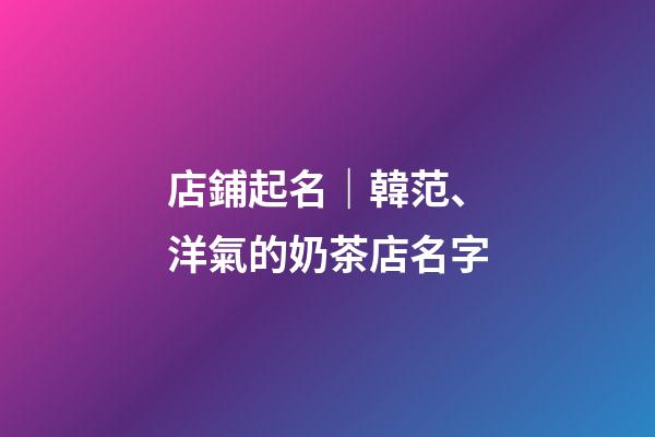 店鋪起名｜韓范、洋氣的奶茶店名字-第1張-店鋪起名-玄機派