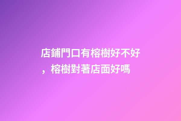 店鋪門口有榕樹好不好，榕樹對著店面好嗎