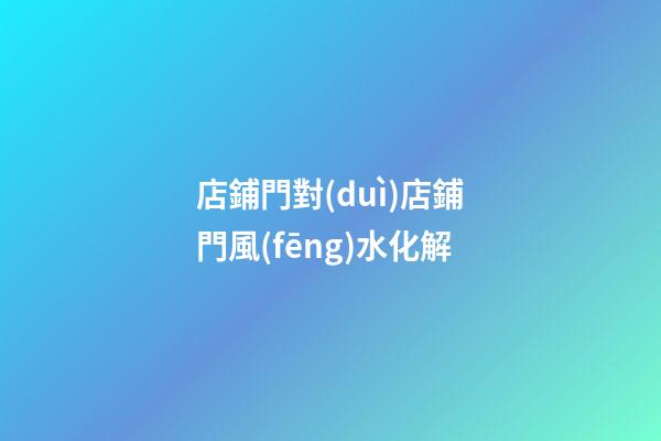 店鋪門對(duì)店鋪門風(fēng)水化解