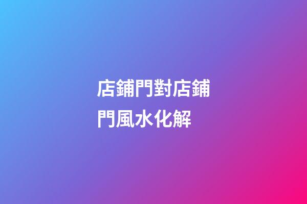 店鋪門對店鋪門風水化解