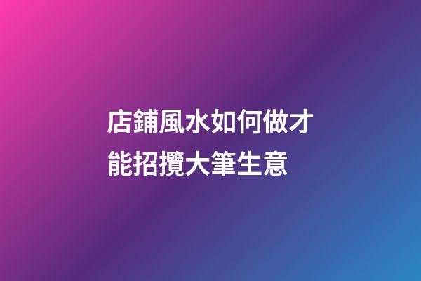 店鋪風水如何做才能招攬大筆生意