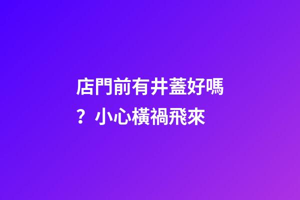 店門前有井蓋好嗎？小心橫禍飛來