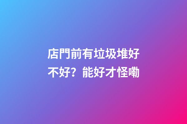 店門前有垃圾堆好不好？能好才怪嘞
