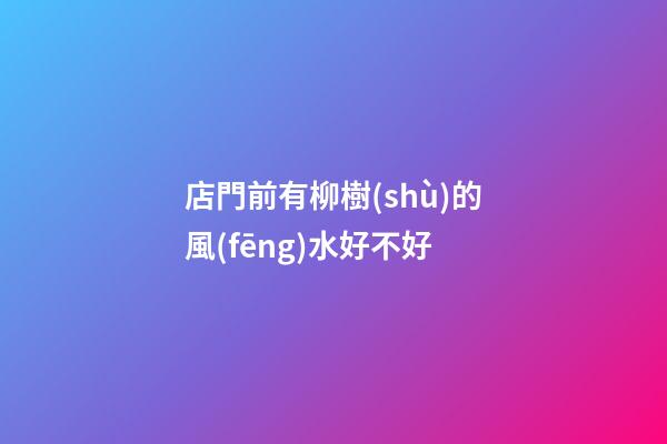 店門前有柳樹(shù)的風(fēng)水好不好