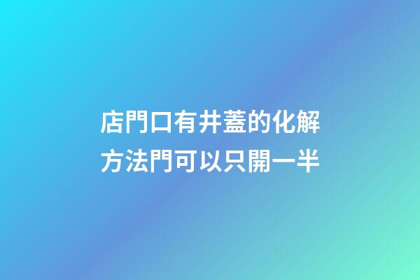 店門口有井蓋的化解方法?門可以只開一半