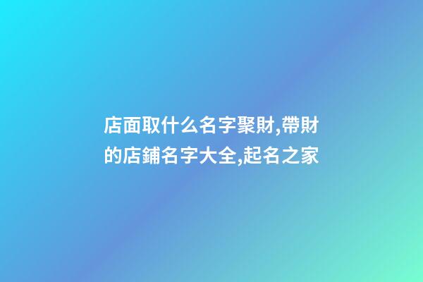 店面取什么名字聚財,帶財的店鋪名字大全,起名之家