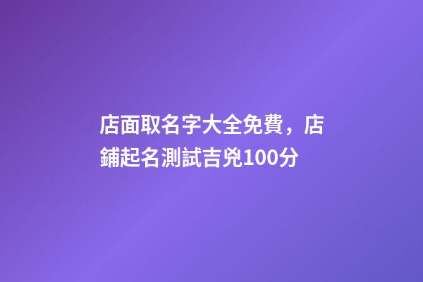 店面取名字大全免費，店鋪起名測試吉兇100分-第1張-店鋪起名-玄機派