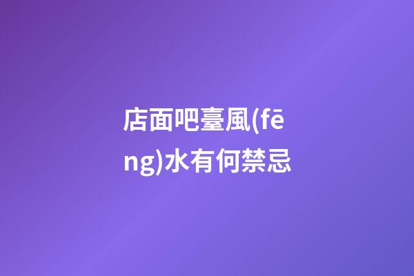 店面吧臺風(fēng)水有何禁忌