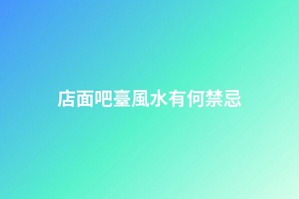 店面吧臺風水有何禁忌