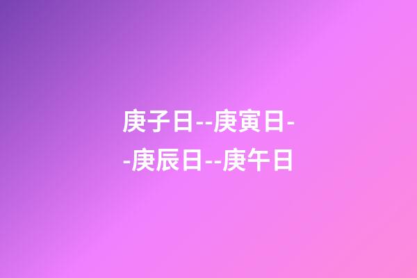 庚子日--庚寅日--庚辰日--庚午日
