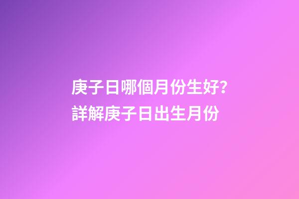 庚子日哪個月份生好？詳解庚子日出生月份