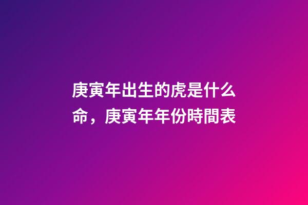 庚寅年出生的虎是什么命，庚寅年年份時間表
