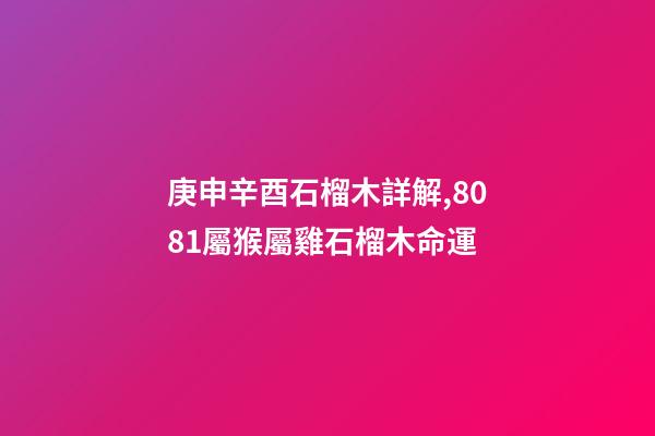 庚申辛酉石榴木詳解,80/81屬猴屬雞石榴木命運