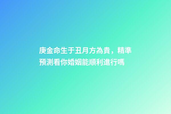 庚金命生于丑月方為貴，精準預測看你婚姻能順利進行嗎-第1張-觀點-玄機派