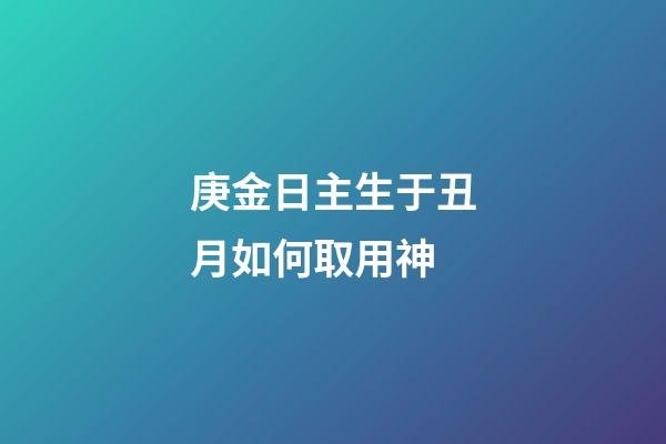 庚金日主生于丑月如何取用神?