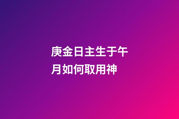 庚金日主生于午月如何取用神?