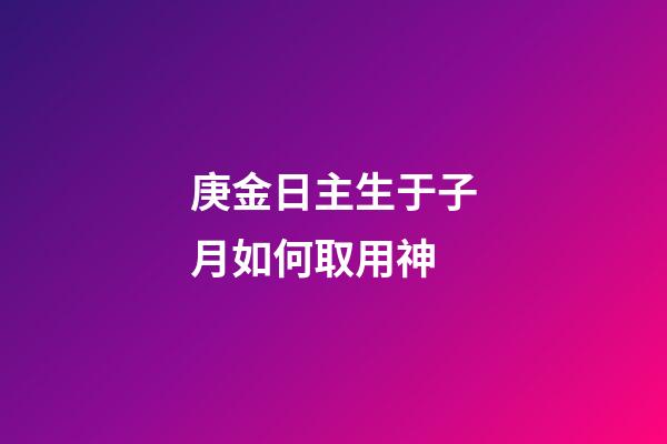 庚金日主生于子月如何取用神?