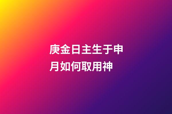 庚金日主生于申月如何取用神?