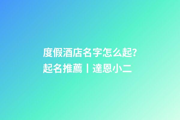 度假酒店名字怎么起？起名推薦丨達恩小二-第1張-店鋪起名-玄機派