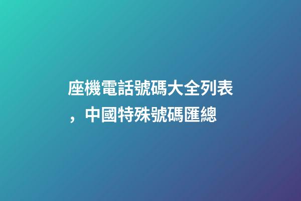 座機電話號碼大全列表，中國特殊號碼匯總-第1張-觀點-玄機派