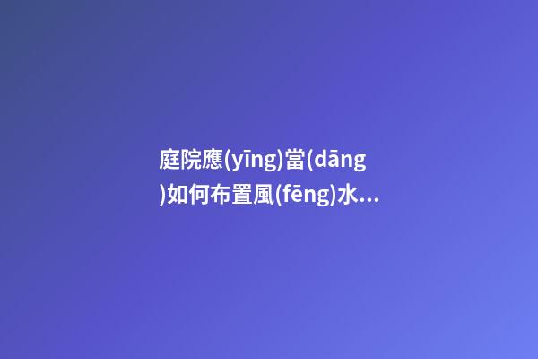 庭院應(yīng)當(dāng)如何布置風(fēng)水好