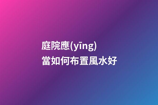 庭院應(yīng)當如何布置風水好
