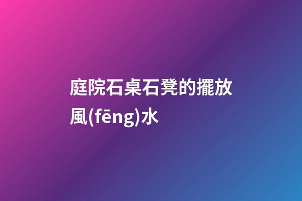 庭院石桌石凳的擺放風(fēng)水