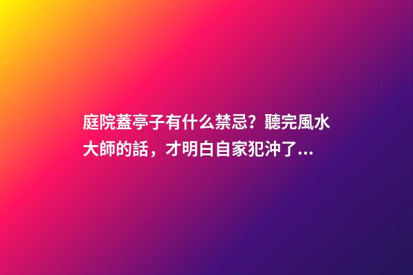 庭院蓋亭子有什么禁忌？聽完風水大師的話，才明白自家犯沖了！
