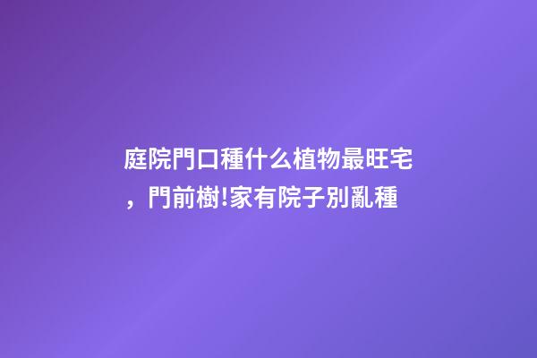 庭院門口種什么植物最旺宅，門前樹!家有院子別亂種-第1張-觀點-玄機派
