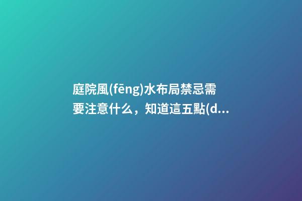 庭院風(fēng)水布局禁忌需要注意什么，知道這五點(diǎn)好處多