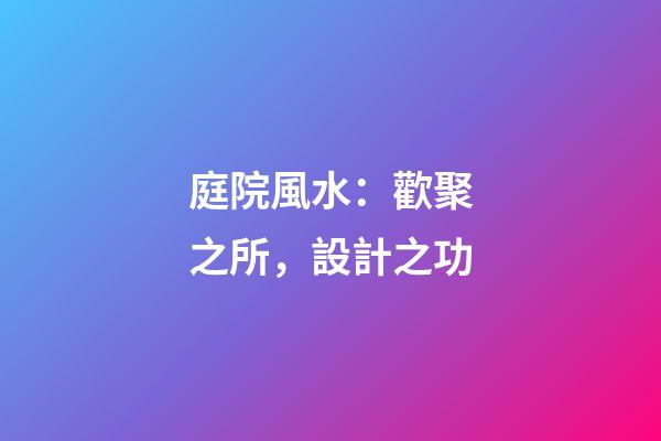 庭院風水：歡聚之所，設計之功