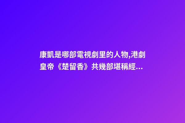康凱是哪部電視劇里的人物,港劇皇帝(鄭少秋版)《楚留香》共幾部堪稱經典之作系列-第1張-觀點-玄機派