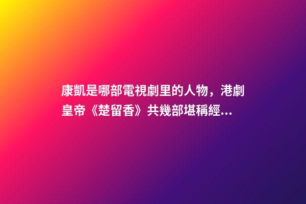 康凱是哪部電視劇里的人物，港劇皇帝(鄭少秋版)《楚留香》共幾部堪稱經典之作系列-第1張-觀點-玄機派
