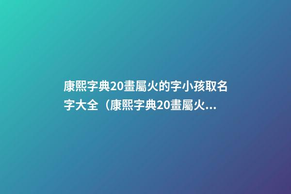 康熙字典20畫屬火的字小孩取名字大全（康熙字典20畫屬火的字小孩取名字大全及寓意）