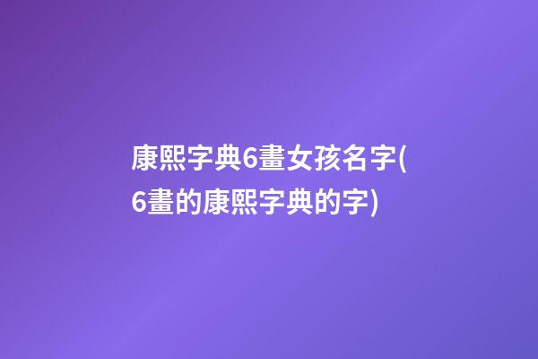 康熙字典6畫女孩名字(6畫的康熙字典的字)