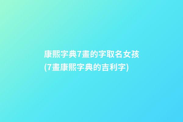 康熙字典7畫的字取名女孩(7畫康熙字典的吉利字)