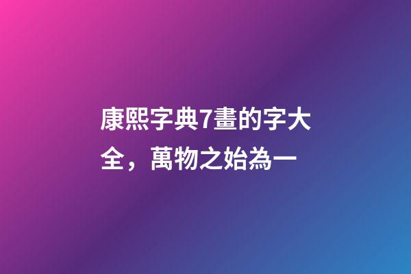 康熙字典7畫的字大全(含五行屬性)，萬物之始為一-第1張-觀點-玄機(jī)派
