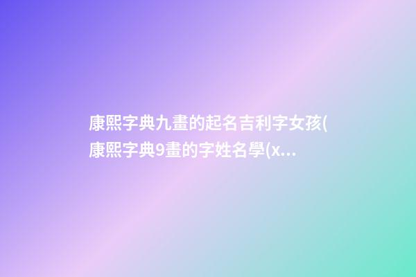 康熙字典九畫的起名吉利字女孩(康熙字典9畫的字姓名學(xué)解釋)