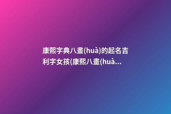康熙字典八畫(huà)的起名吉利字女孩(康熙八畫(huà)的字有哪些字女)