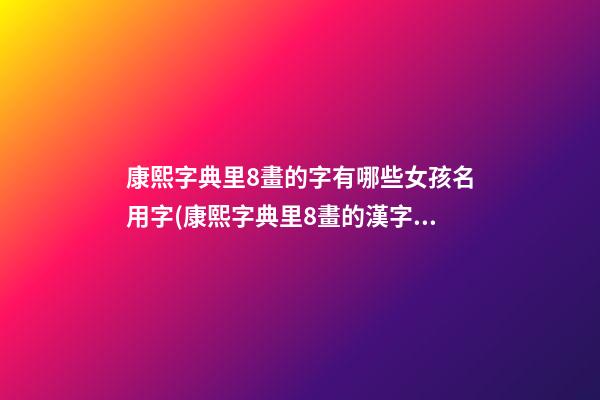 康熙字典里8畫的字有哪些女孩名用字(康熙字典里8畫的漢字)