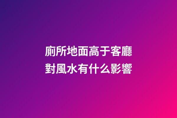 廁所地面高于客廳對風水有什么影響