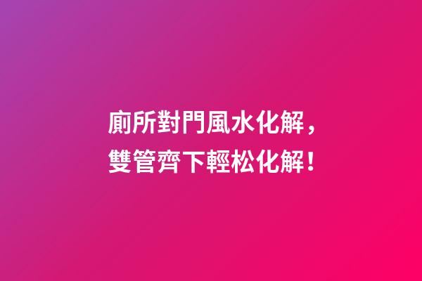 廁所對門風水化解，雙管齊下輕松化解！